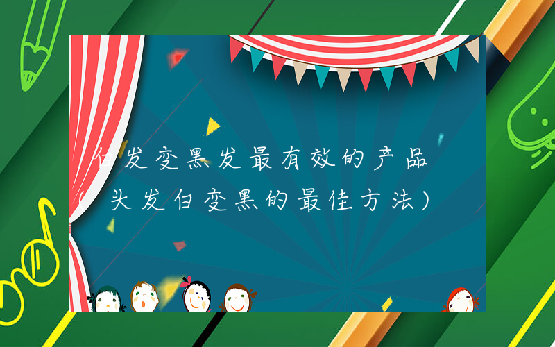 白发变黑发最有效的产品 (头发白变黑的最佳方法)